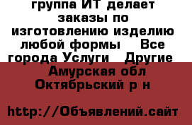 группа ИТ делает заказы по изготовлению изделию любой формы  - Все города Услуги » Другие   . Амурская обл.,Октябрьский р-н